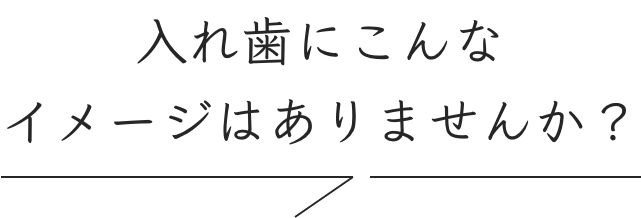 入れ歯にこんなイメージはありませんか？